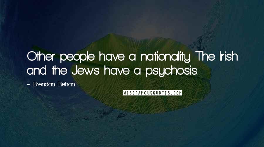 Brendan Behan quotes: Other people have a nationality. The Irish and the Jews have a psychosis.