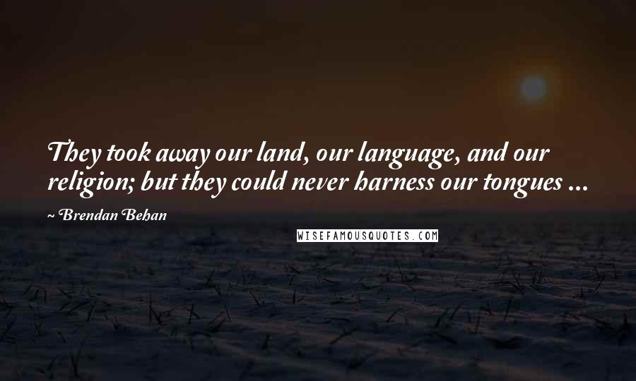 Brendan Behan quotes: They took away our land, our language, and our religion; but they could never harness our tongues ...