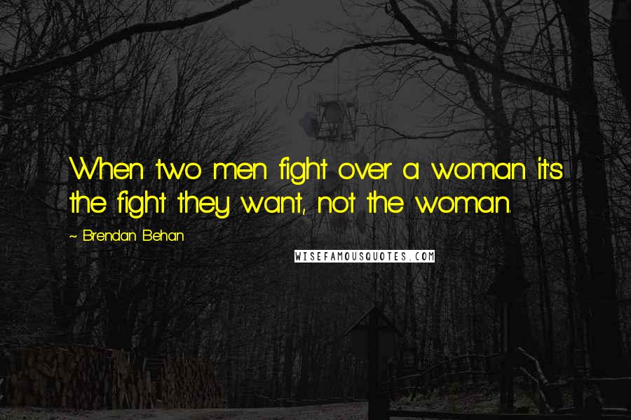 Brendan Behan quotes: When two men fight over a woman it's the fight they want, not the woman.