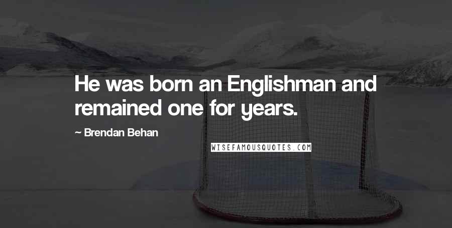 Brendan Behan quotes: He was born an Englishman and remained one for years.