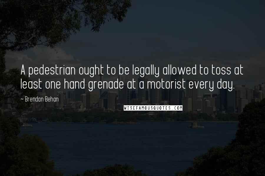 Brendan Behan quotes: A pedestrian ought to be legally allowed to toss at least one hand grenade at a motorist every day.