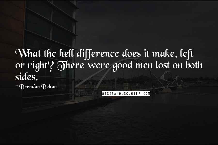 Brendan Behan quotes: What the hell difference does it make, left or right? There were good men lost on both sides.