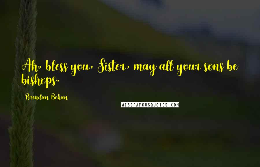 Brendan Behan quotes: Ah, bless you, Sister, may all your sons be bishops.