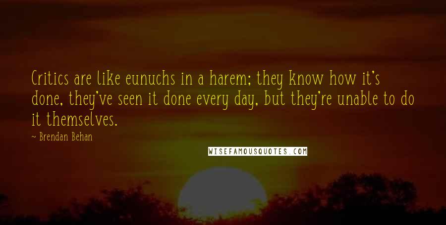 Brendan Behan quotes: Critics are like eunuchs in a harem; they know how it's done, they've seen it done every day, but they're unable to do it themselves.