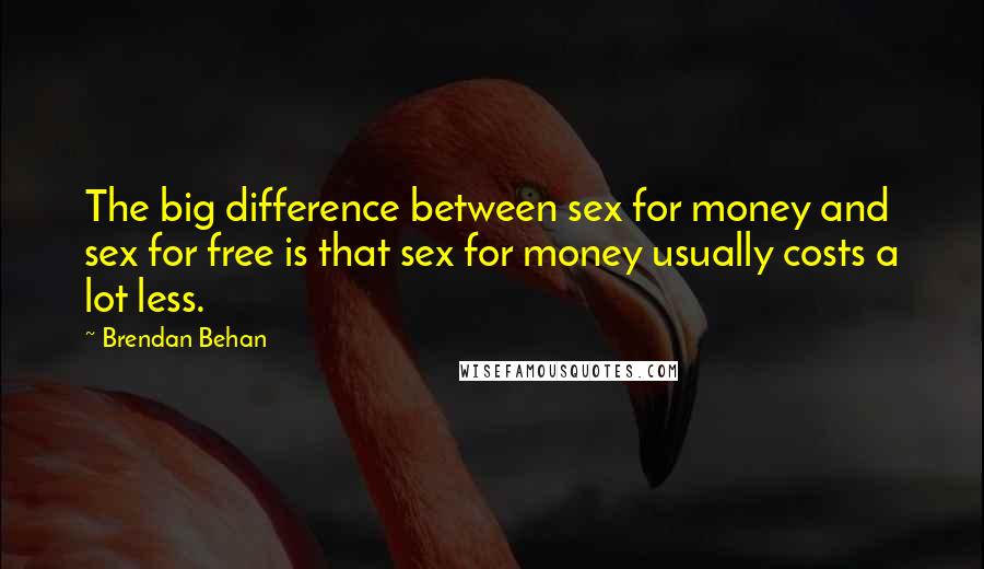 Brendan Behan quotes: The big difference between sex for money and sex for free is that sex for money usually costs a lot less.