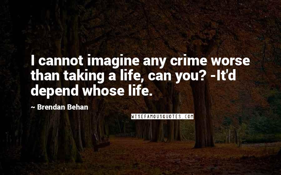 Brendan Behan quotes: I cannot imagine any crime worse than taking a life, can you? -It'd depend whose life.