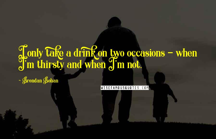 Brendan Behan quotes: I only take a drink on two occasions - when I'm thirsty and when I'm not.