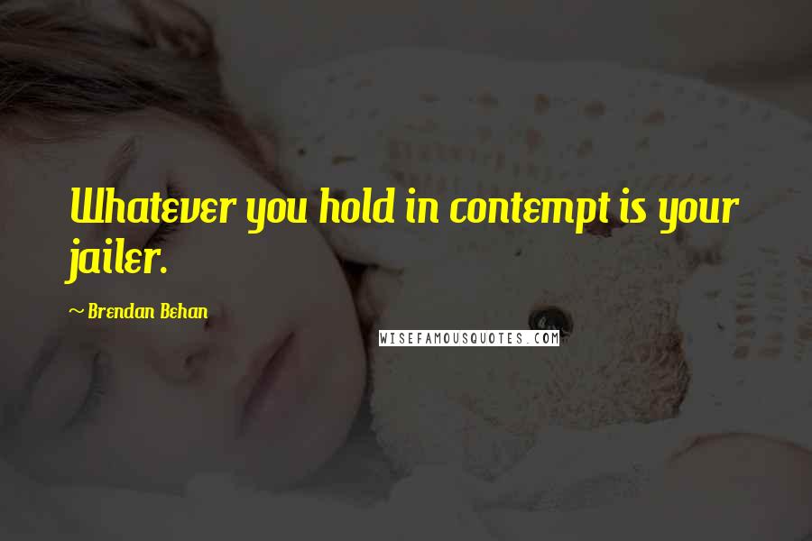 Brendan Behan quotes: Whatever you hold in contempt is your jailer.