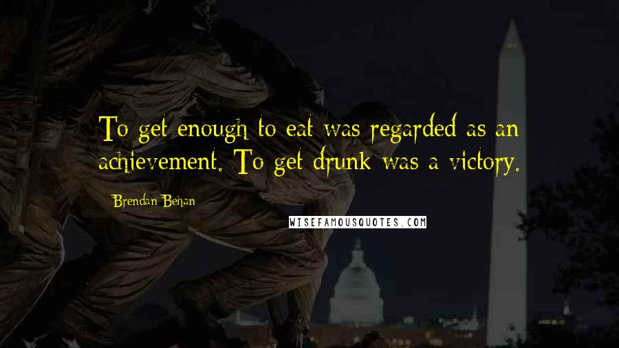 Brendan Behan quotes: To get enough to eat was regarded as an achievement. To get drunk was a victory.