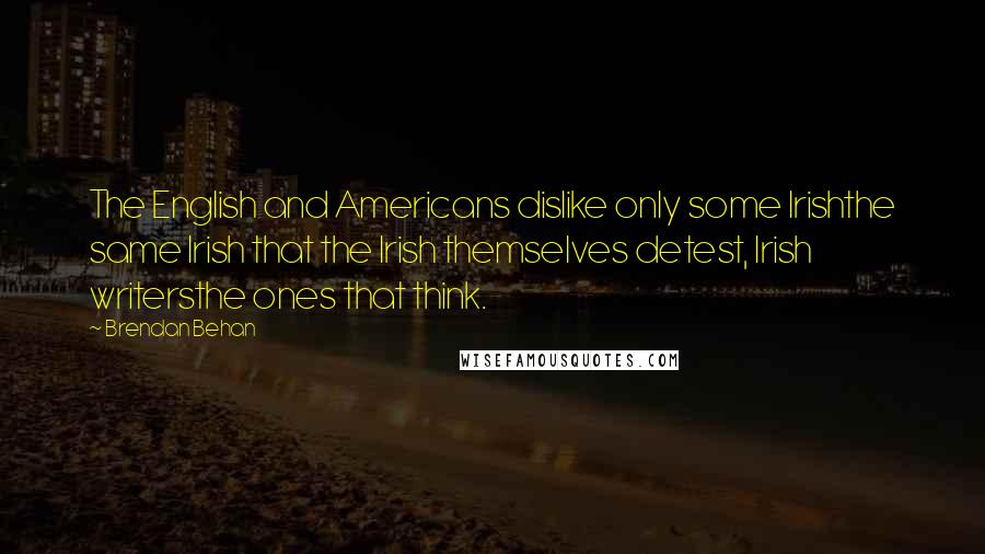 Brendan Behan quotes: The English and Americans dislike only some Irishthe same Irish that the Irish themselves detest, Irish writersthe ones that think.