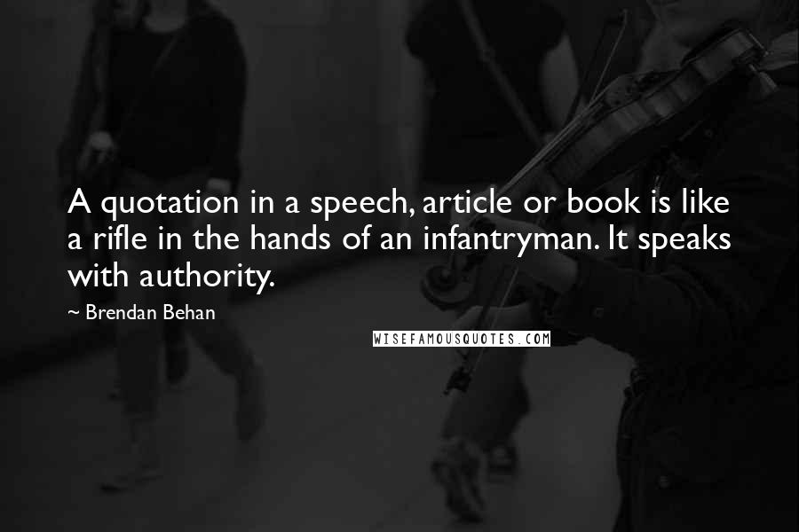 Brendan Behan quotes: A quotation in a speech, article or book is like a rifle in the hands of an infantryman. It speaks with authority.