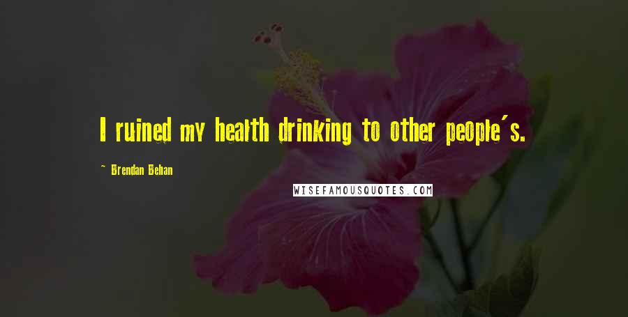 Brendan Behan quotes: I ruined my health drinking to other people's.