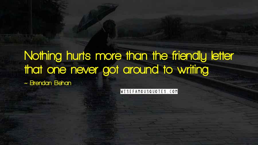 Brendan Behan quotes: Nothing hurts more than the friendly letter that one never got around to writing.