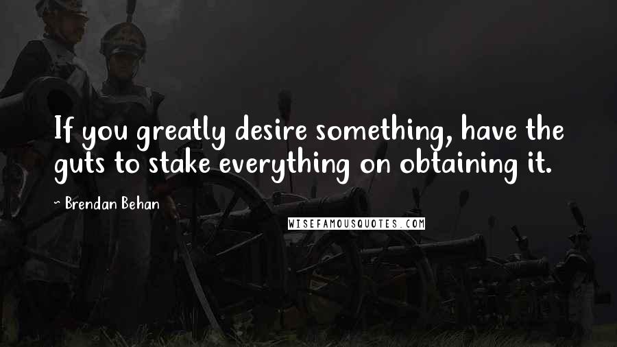 Brendan Behan quotes: If you greatly desire something, have the guts to stake everything on obtaining it.