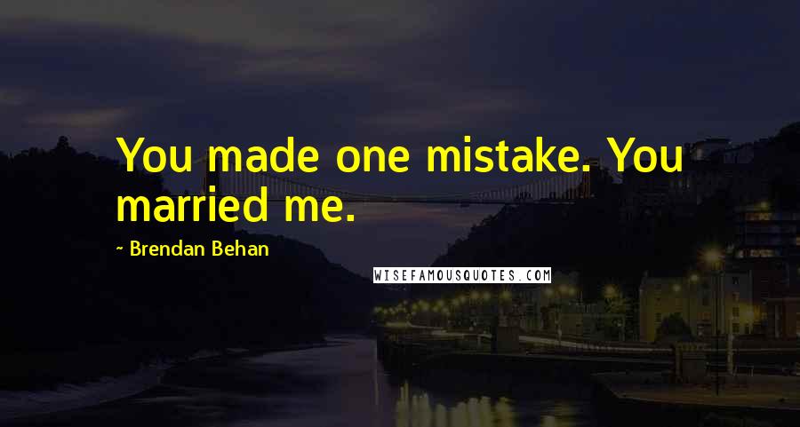 Brendan Behan quotes: You made one mistake. You married me.
