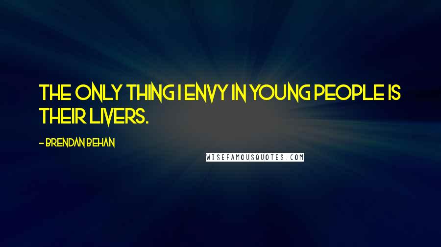 Brendan Behan quotes: The only thing I envy in young people is their livers.