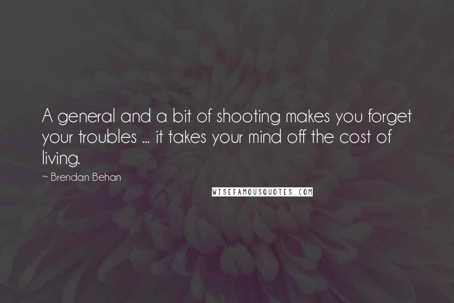 Brendan Behan quotes: A general and a bit of shooting makes you forget your troubles ... it takes your mind off the cost of living.
