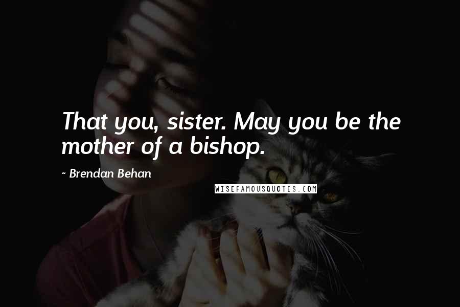 Brendan Behan quotes: That you, sister. May you be the mother of a bishop.