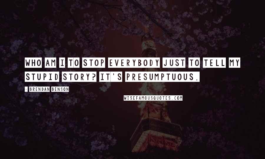 Brendan Benson quotes: Who am I to stop everybody just to tell my stupid story? It's presumptuous.