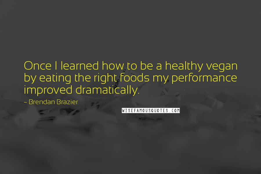 Brendan Brazier quotes: Once I learned how to be a healthy vegan by eating the right foods my performance improved dramatically.