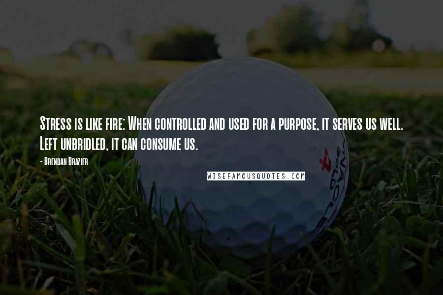 Brendan Brazier quotes: Stress is like fire: When controlled and used for a purpose, it serves us well. Left unbridled, it can consume us.