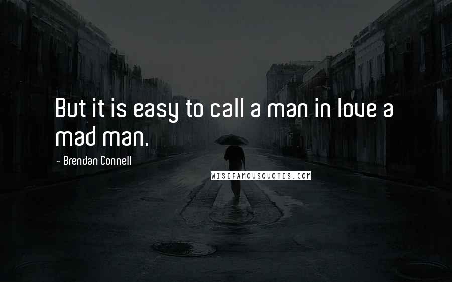 Brendan Connell quotes: But it is easy to call a man in love a mad man.