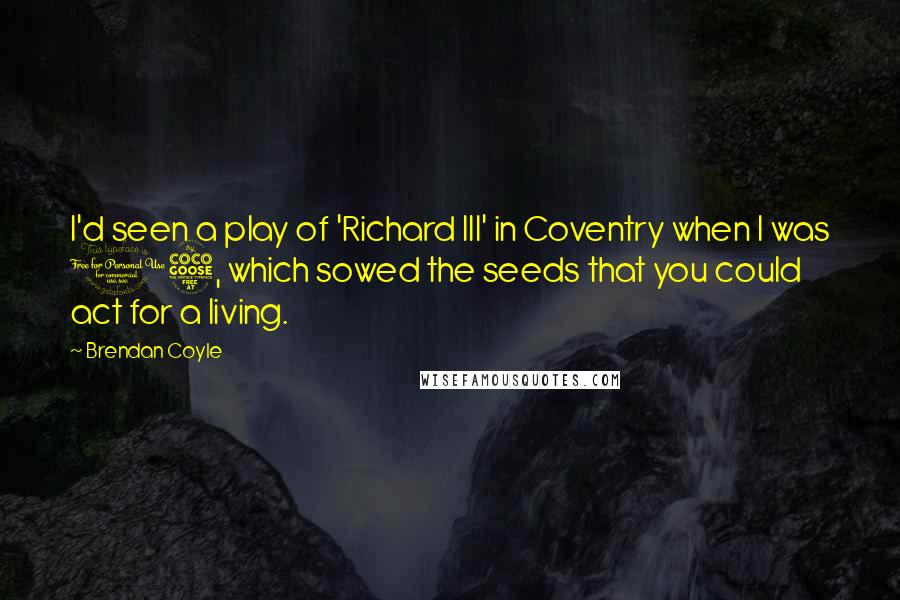 Brendan Coyle quotes: I'd seen a play of 'Richard III' in Coventry when I was 15, which sowed the seeds that you could act for a living.