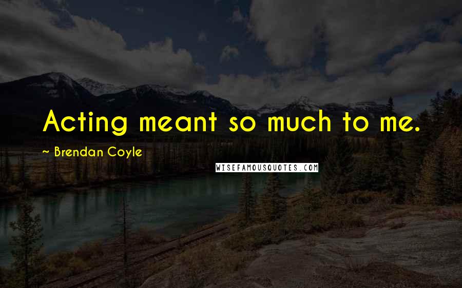 Brendan Coyle quotes: Acting meant so much to me.