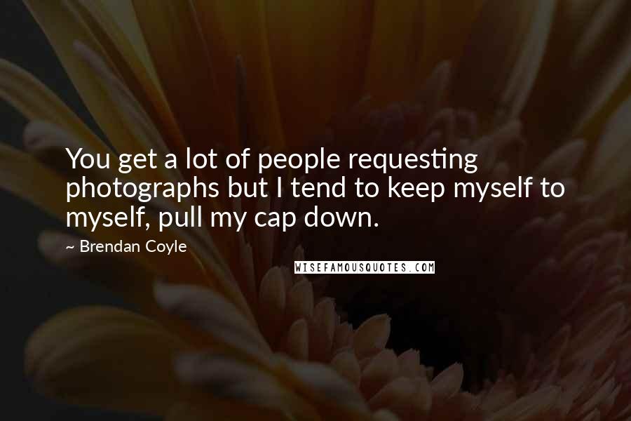 Brendan Coyle quotes: You get a lot of people requesting photographs but I tend to keep myself to myself, pull my cap down.