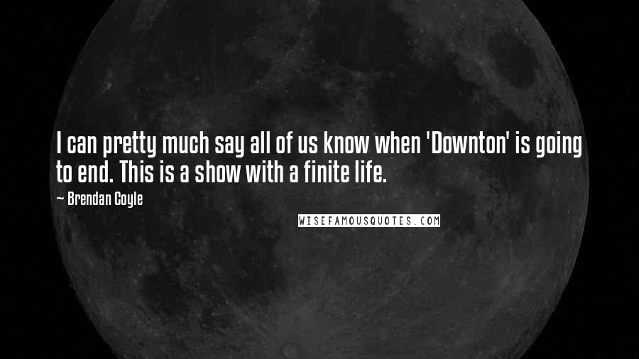 Brendan Coyle quotes: I can pretty much say all of us know when 'Downton' is going to end. This is a show with a finite life.