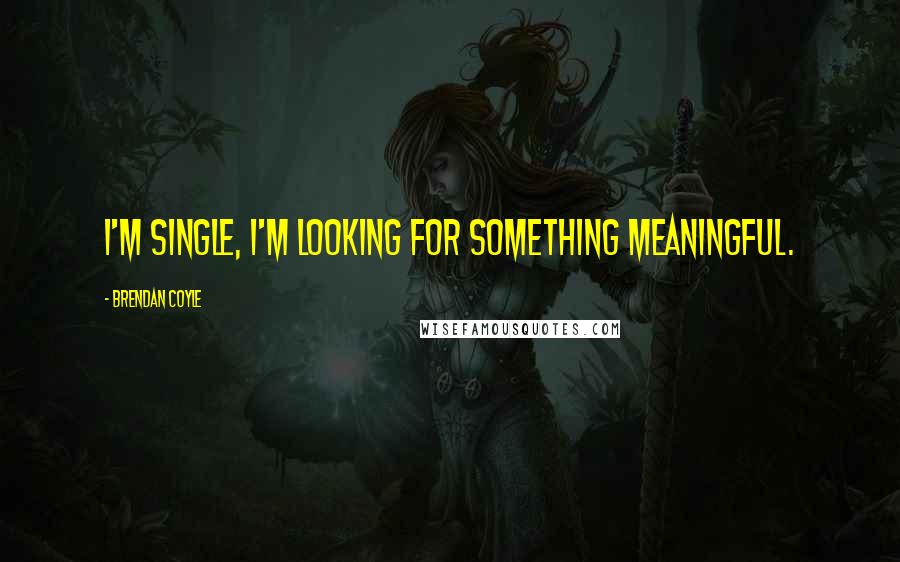 Brendan Coyle quotes: I'm single, I'm looking for something meaningful.