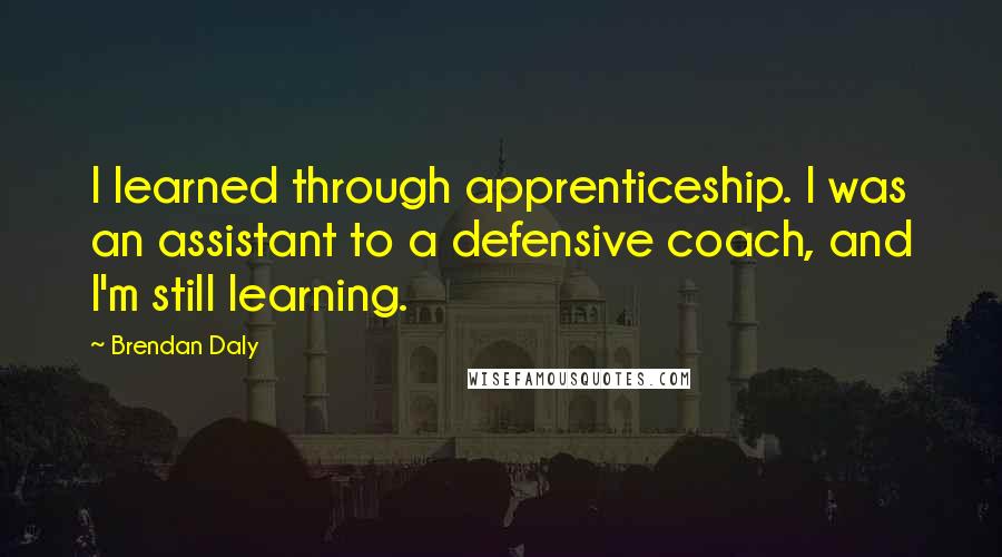Brendan Daly quotes: I learned through apprenticeship. I was an assistant to a defensive coach, and I'm still learning.