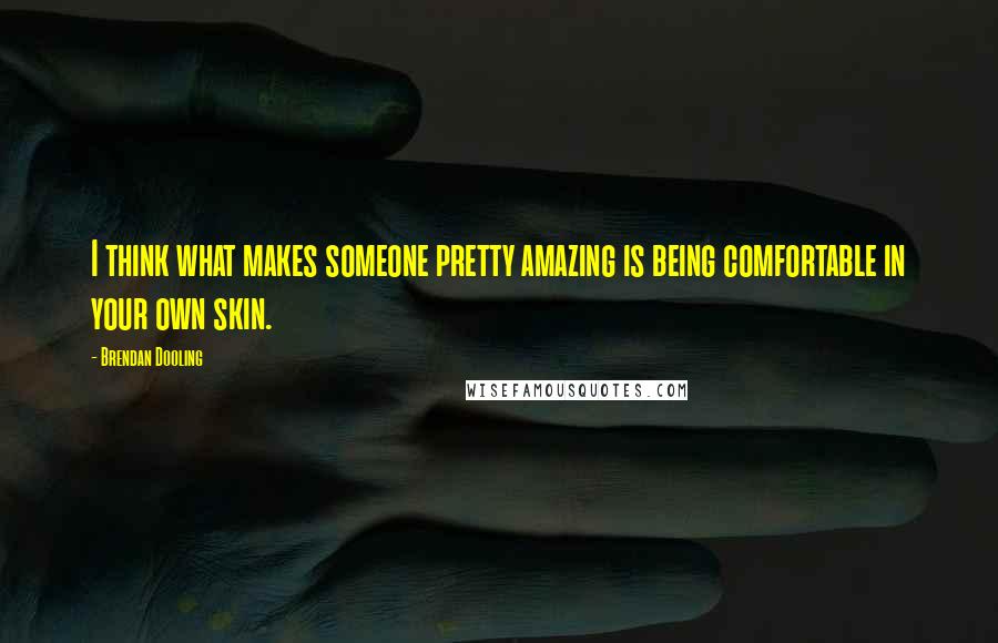 Brendan Dooling quotes: I think what makes someone pretty amazing is being comfortable in your own skin.