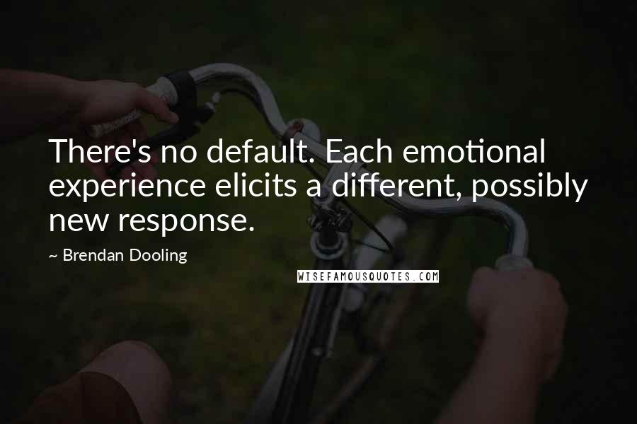 Brendan Dooling quotes: There's no default. Each emotional experience elicits a different, possibly new response.