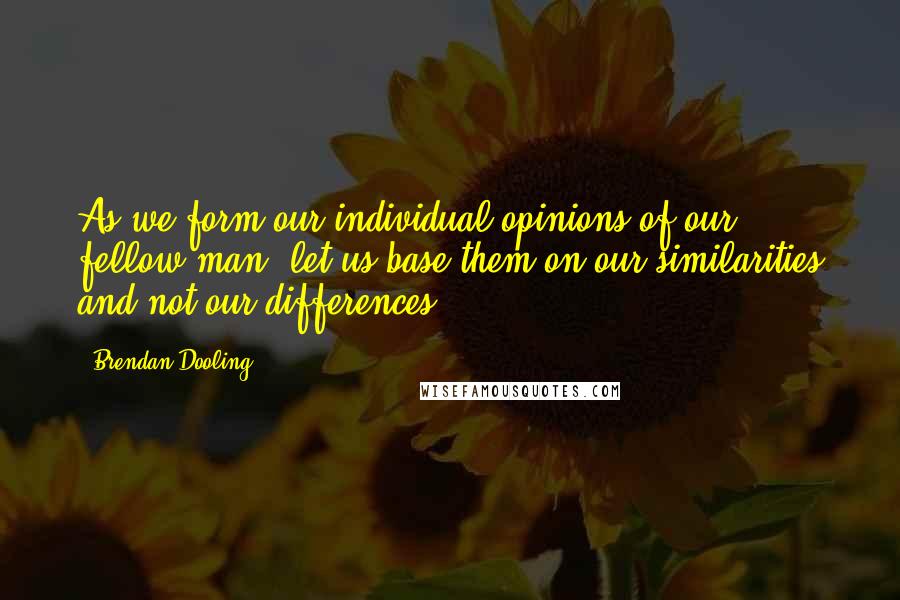 Brendan Dooling quotes: As we form our individual opinions of our fellow man, let us base them on our similarities and not our differences.