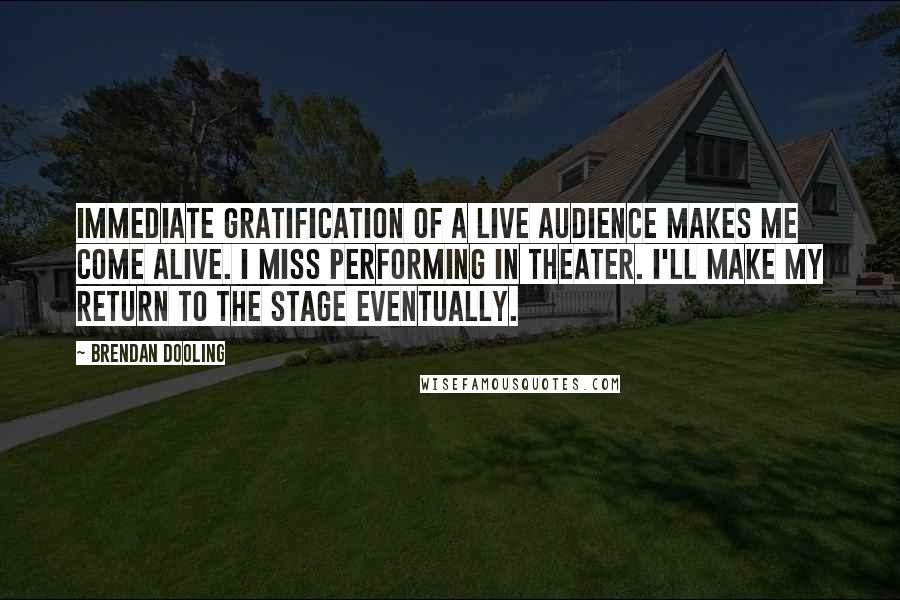 Brendan Dooling quotes: Immediate gratification of a live audience makes me come alive. I miss performing in theater. I'll make my return to the stage eventually.