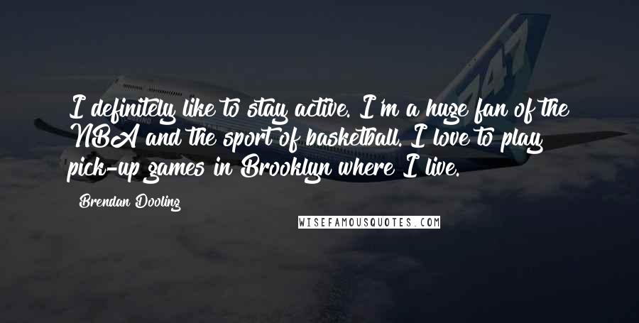 Brendan Dooling quotes: I definitely like to stay active. I'm a huge fan of the NBA and the sport of basketball. I love to play pick-up games in Brooklyn where I live.