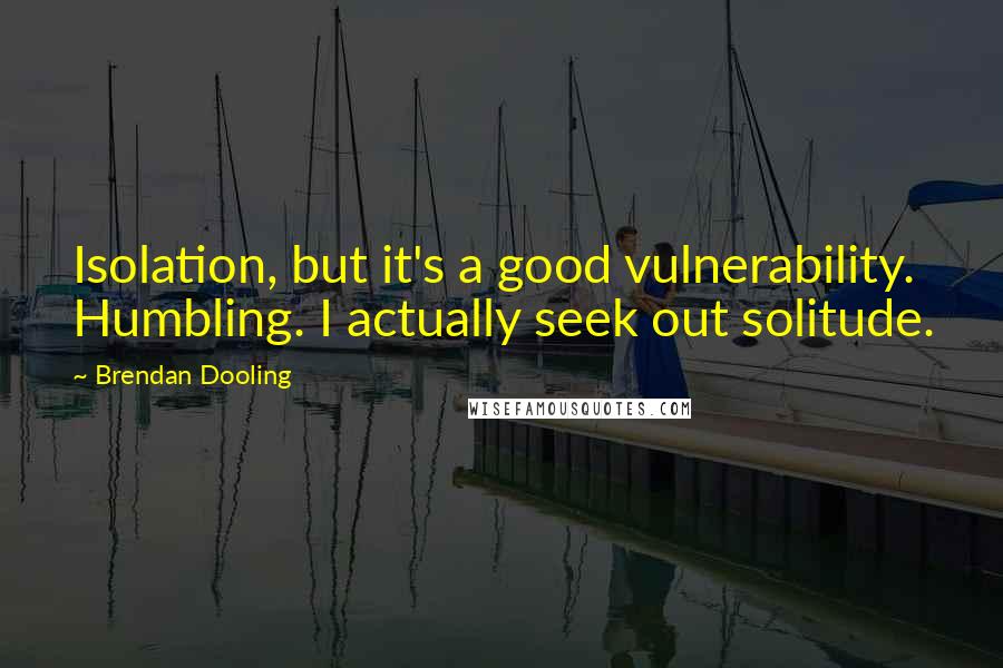 Brendan Dooling quotes: Isolation, but it's a good vulnerability. Humbling. I actually seek out solitude.