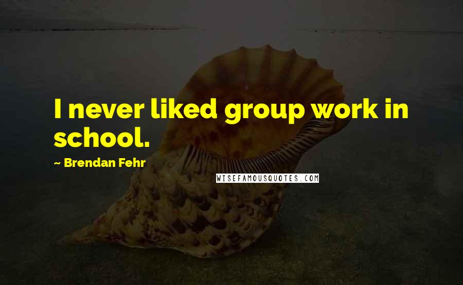 Brendan Fehr quotes: I never liked group work in school.