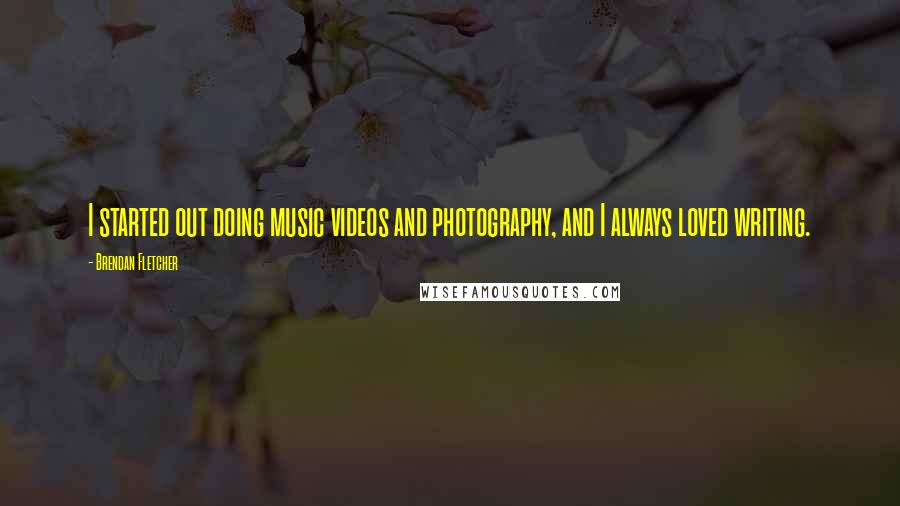 Brendan Fletcher quotes: I started out doing music videos and photography, and I always loved writing.