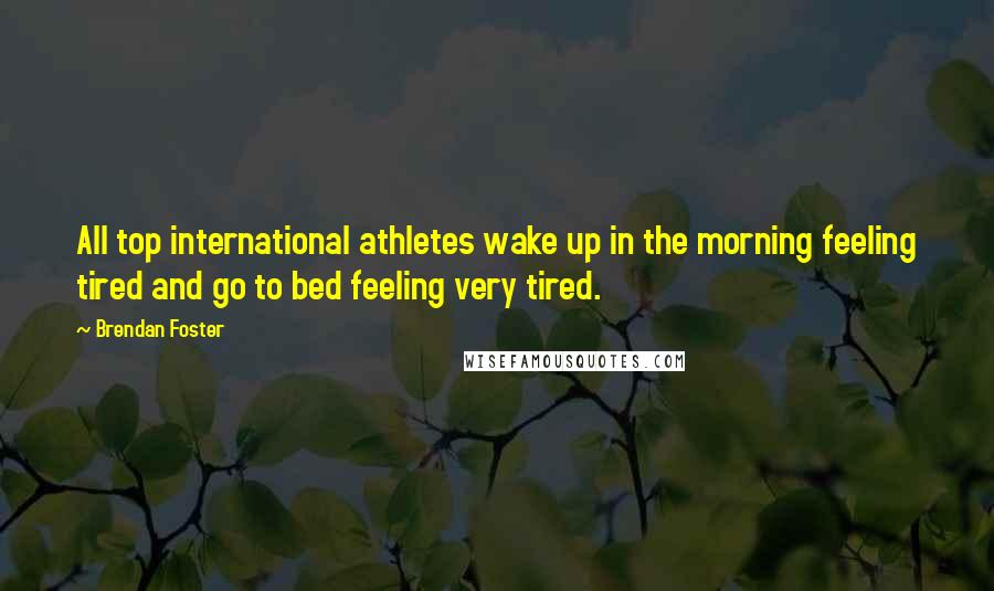 Brendan Foster quotes: All top international athletes wake up in the morning feeling tired and go to bed feeling very tired.