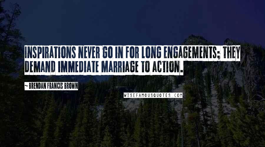 Brendan Francis Brown quotes: Inspirations never go in for long engagements; they demand immediate marriage to action.