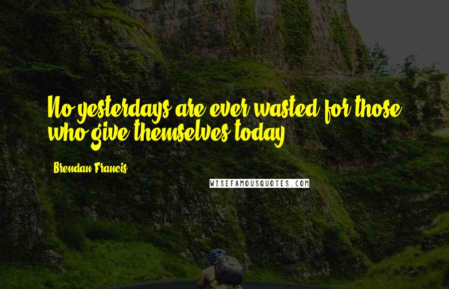 Brendan Francis quotes: No yesterdays are ever wasted for those who give themselves today.