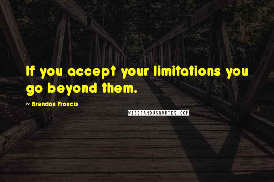 Brendan Francis quotes: If you accept your limitations you go beyond them.