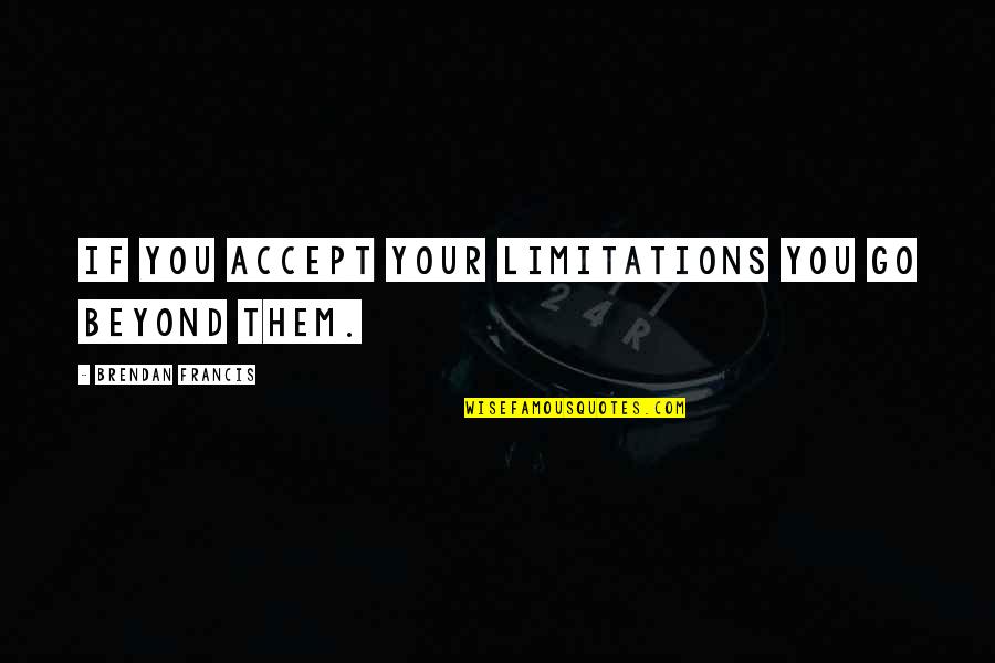 Brendan Francis Quotes By Brendan Francis: If you accept your limitations you go beyond