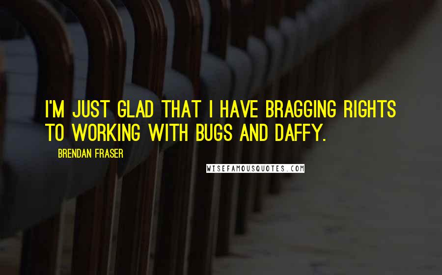Brendan Fraser quotes: I'm just glad that I have bragging rights to working with Bugs and Daffy.