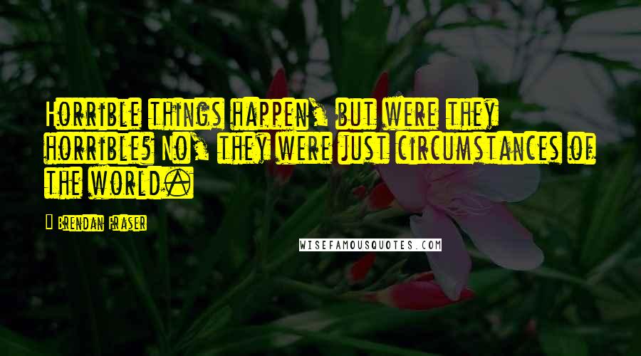 Brendan Fraser quotes: Horrible things happen, but were they horrible? No, they were just circumstances of the world.