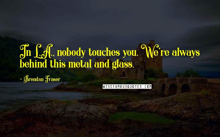 Brendan Fraser quotes: In L.A., nobody touches you. We're always behind this metal and glass.