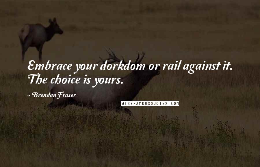 Brendan Fraser quotes: Embrace your dorkdom or rail against it. The choice is yours.