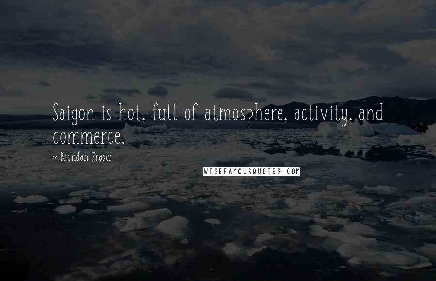 Brendan Fraser quotes: Saigon is hot, full of atmosphere, activity, and commerce.